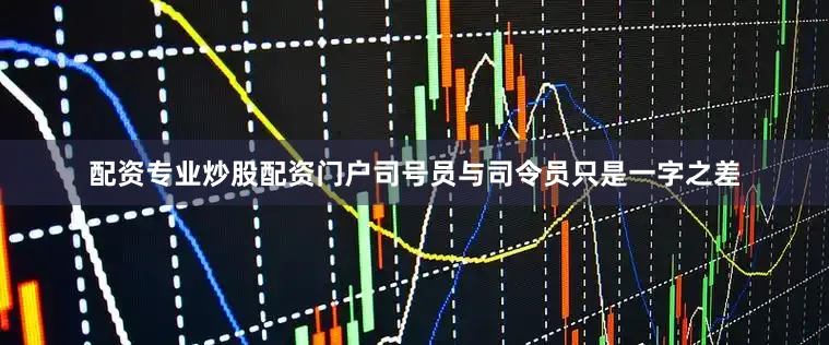 配资专业炒股配资门户司号员与司令员只是一字之差