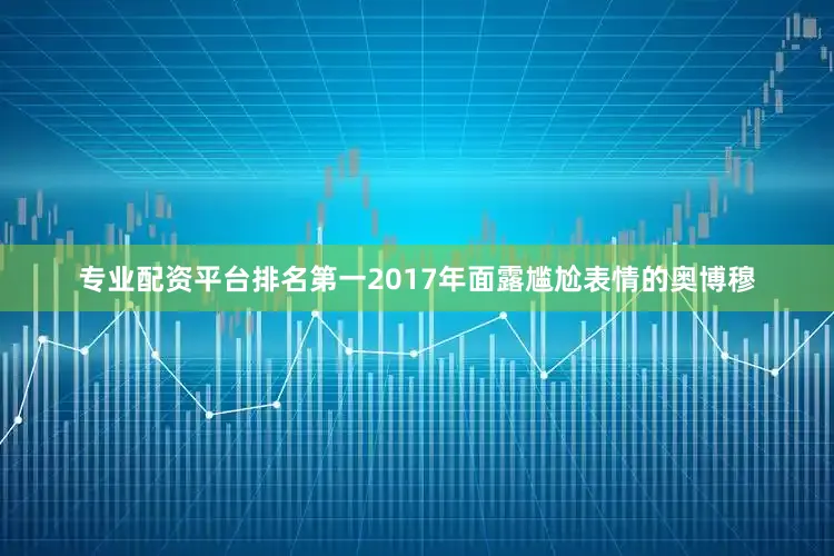 专业配资平台排名第一　　2017年面露尴尬表情的奥博穆