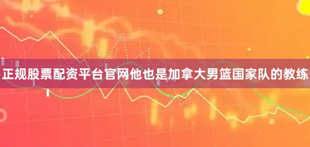 正规股票配资平台官网他也是加拿大男篮国家队的教练