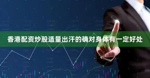 香港配资炒股适量出汗的确对身体有一定好处