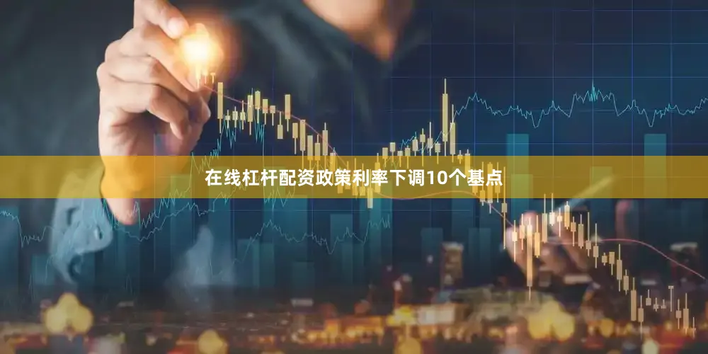 在线杠杆配资政策利率下调10个基点