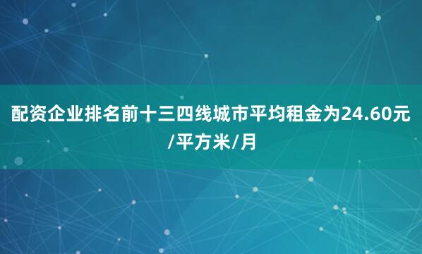 配资企业排名前十三四线城市平均租金为24.60元/平方米/月