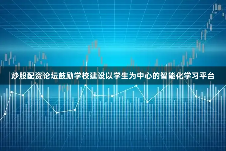 炒股配资论坛鼓励学校建设以学生为中心的智能化学习平台
