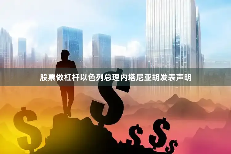 股票做杠杆以色列总理内塔尼亚胡发表声明