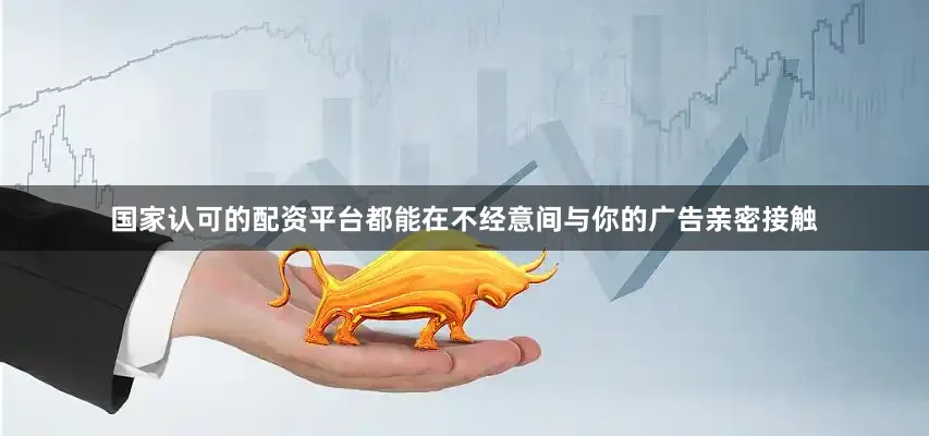 国家认可的配资平台都能在不经意间与你的广告亲密接触