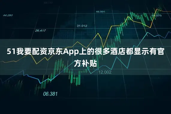 51我要配资京东App上的很多酒店都显示有官方补贴