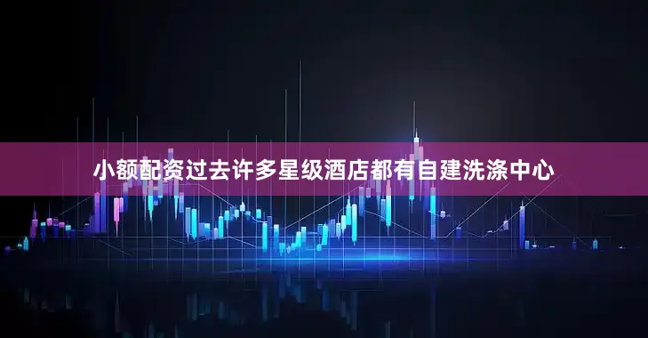 小额配资过去许多星级酒店都有自建洗涤中心