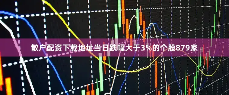 散户配资下载地址当日跌幅大于3%的个股879家