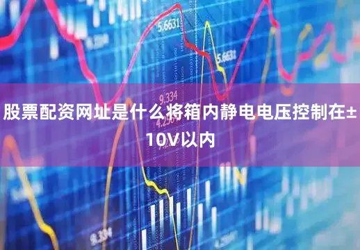 股票配资网址是什么将箱内静电电压控制在±10V以内