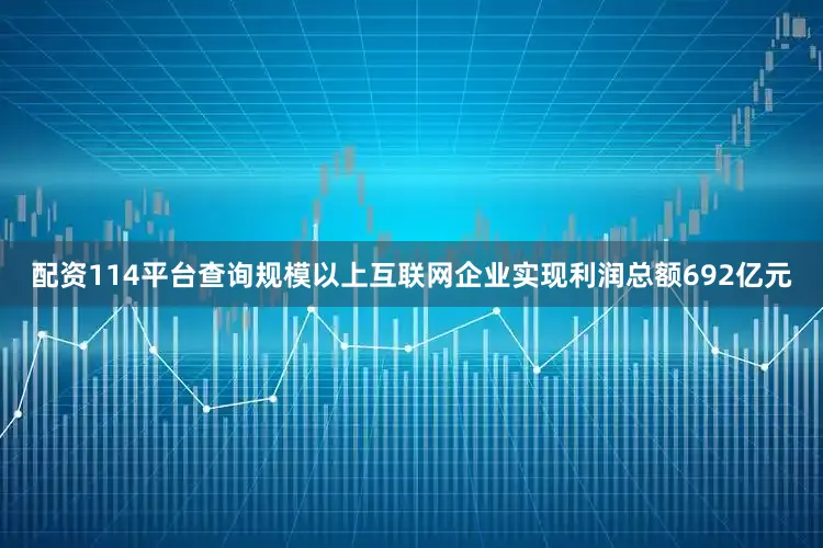 配资114平台查询规模以上互联网企业实现利润总额692亿元