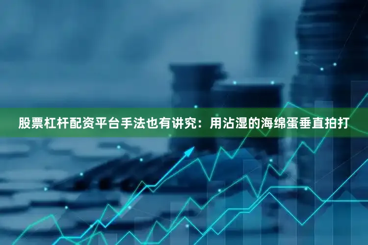 股票杠杆配资平台手法也有讲究：用沾湿的海绵蛋垂直拍打