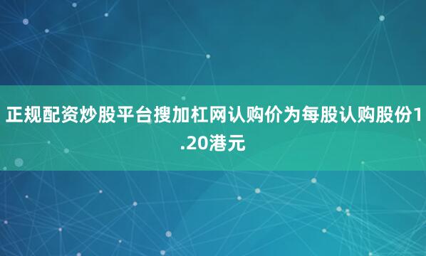正规配资炒股平台搜加杠网认购价为每股认购股份1.20港元