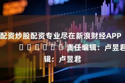 配资炒股配资专业尽在新浪财经APP            						责任编辑：卢昱君