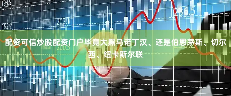 配资可信炒股配资门户毕竟大黑马诺丁汉、还是伯恩茅斯、切尔西、纽卡斯尔联