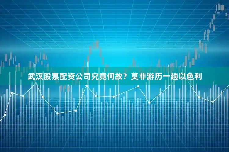 武汉股票配资公司究竟何故？莫非游历一趟以色利