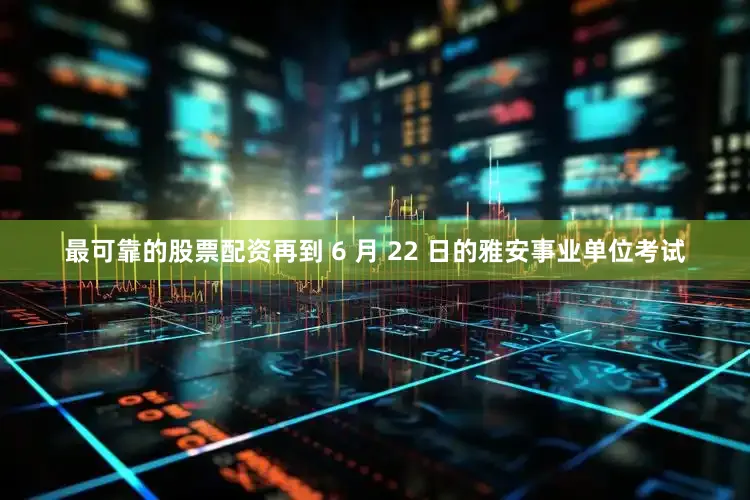 最可靠的股票配资再到 6 月 22 日的雅安事业单位考试