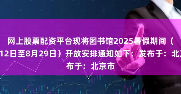 网上股票配资平台现将图书馆2025暑假期间（7月12日至8月29日）开放安排通知如下：发布于：北京市