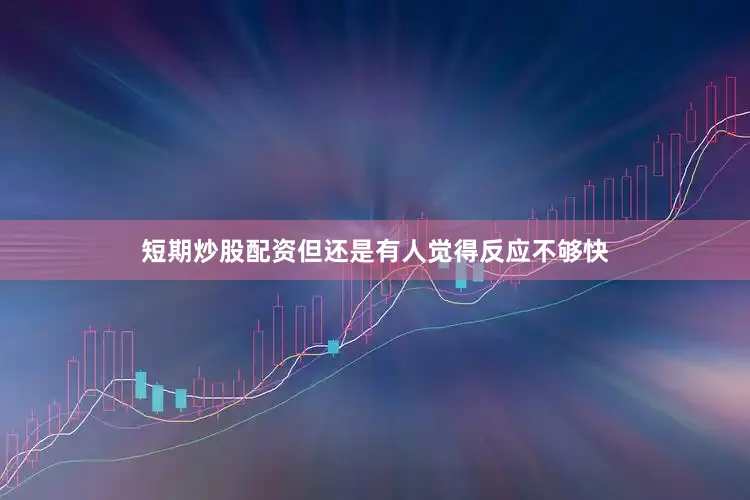 短期炒股配资但还是有人觉得反应不够快