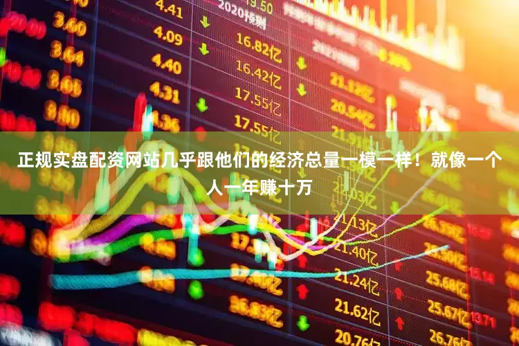 正规实盘配资网站几乎跟他们的经济总量一模一样！就像一个人一年赚十万
