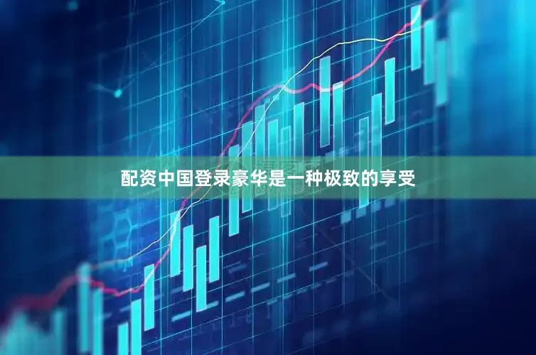 配资中国登录豪华是一种极致的享受