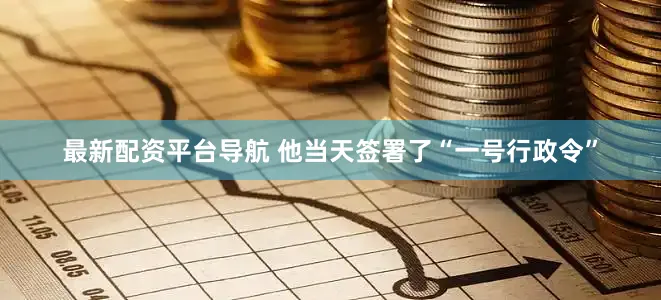 最新配资平台导航 他当天签署了“一号行政令”
