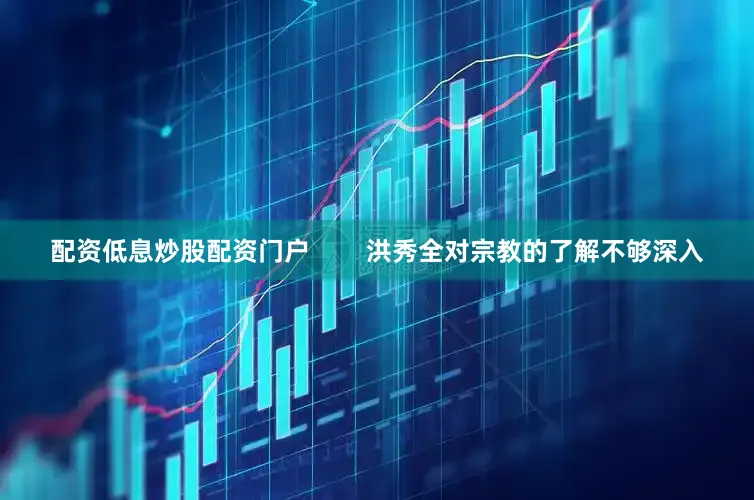 配资低息炒股配资门户        洪秀全对宗教的了解不够深入