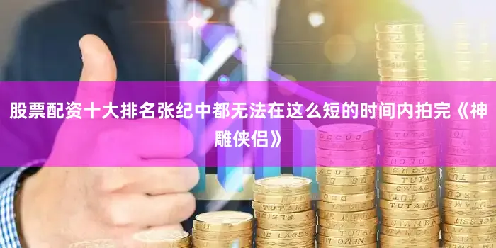股票配资十大排名张纪中都无法在这么短的时间内拍完《神雕侠侣》