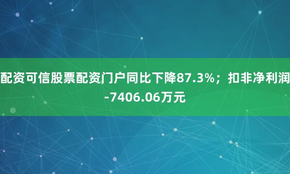 配资可信股票配资门户同比下降87.3%；扣非净利润-7406.06万元