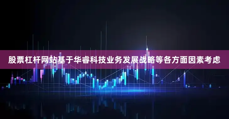 股票杠杆网站　　基于华睿科技业务发展战略等各方面因素考虑