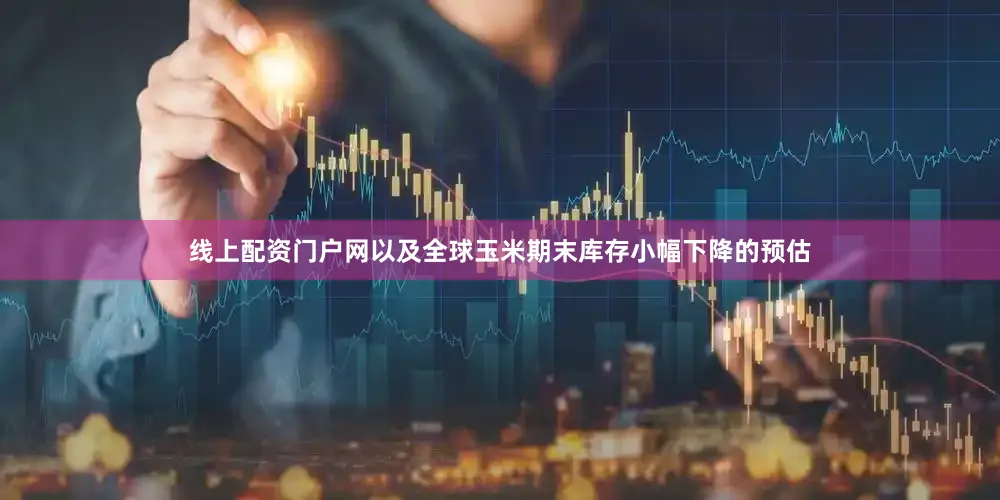 线上配资门户网以及全球玉米期末库存小幅下降的预估