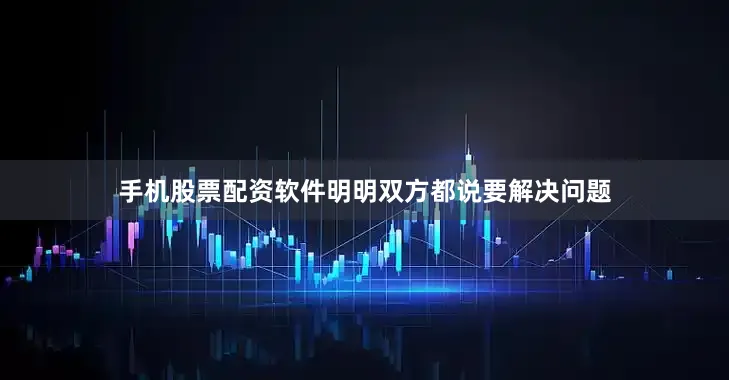 手机股票配资软件明明双方都说要解决问题