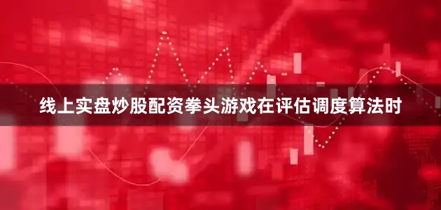 线上实盘炒股配资拳头游戏在评估调度算法时