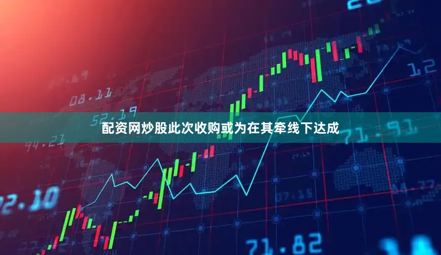 配资网炒股此次收购或为在其牵线下达成