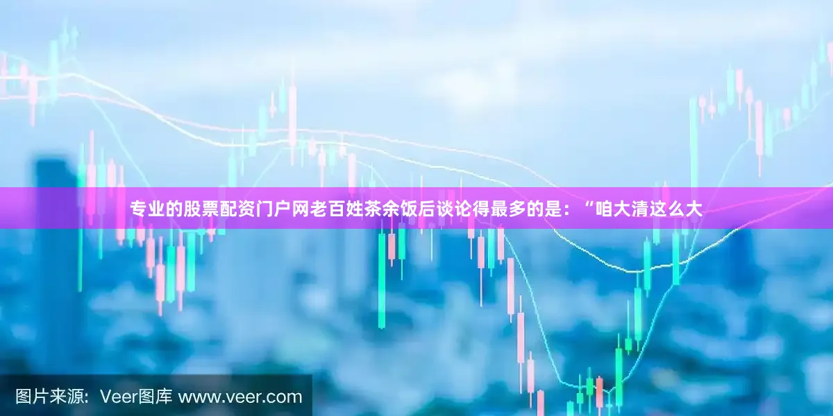专业的股票配资门户网老百姓茶余饭后谈论得最多的是：“咱大清这么大