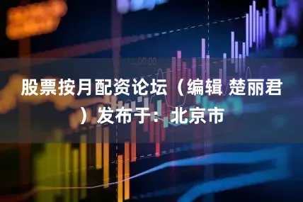 股票按月配资论坛（编辑 楚丽君）发布于：北京市