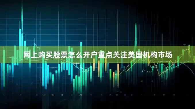 网上购买股票怎么开户重点关注美国机构市场
