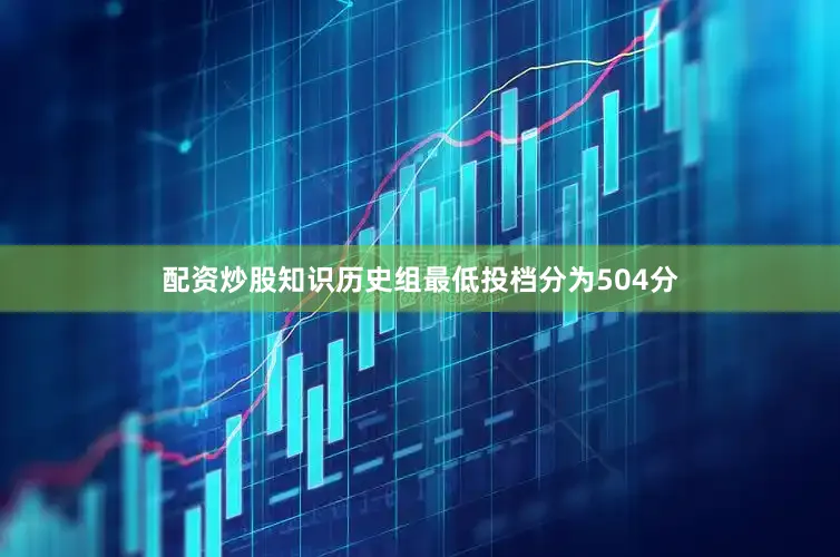 配资炒股知识历史组最低投档分为504分
