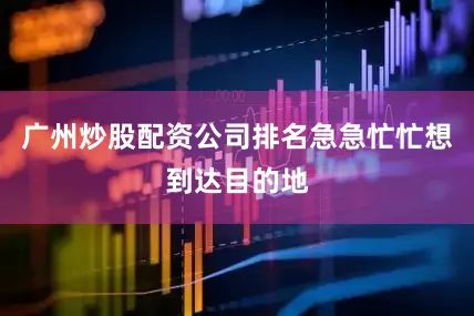 广州炒股配资公司排名急急忙忙想到达目的地