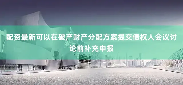 配资最新可以在破产财产分配方案提交债权人会议讨论前补充申报