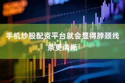 手机炒股配资平台就会显得脖颈线条更清晰