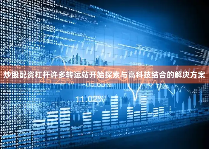 炒股配资杠杆许多转运站开始探索与高科技结合的解决方案