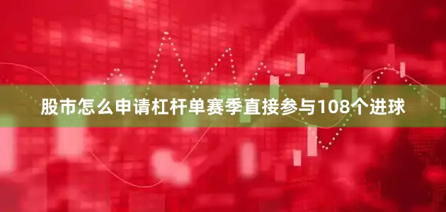 股市怎么申请杠杆单赛季直接参与108个进球