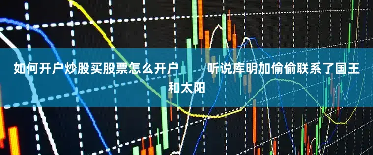 如何开户炒股买股票怎么开户        听说库明加偷偷联系了国王和太阳
