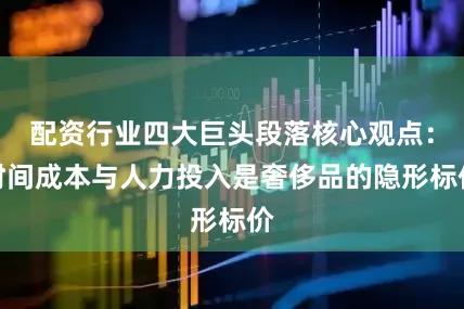 配资行业四大巨头段落核心观点：时间成本与人力投入是奢侈品的隐形标价