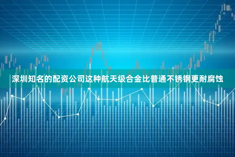 深圳知名的配资公司这种航天级合金比普通不锈钢更耐腐蚀