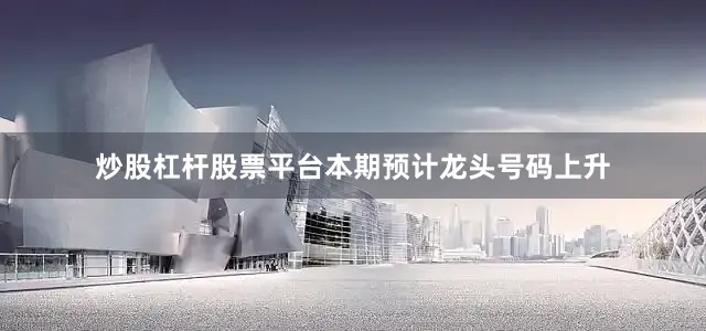 炒股杠杆股票平台本期预计龙头号码上升