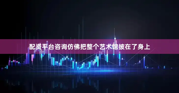 配资平台咨询仿佛把整个艺术馆披在了身上