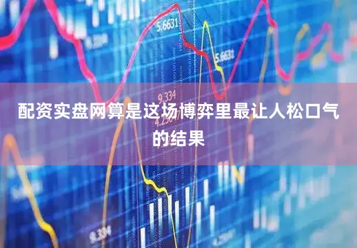 配资实盘网算是这场博弈里最让人松口气的结果