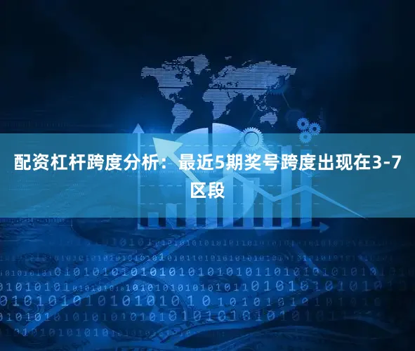 配资杠杆　　跨度分析：最近5期奖号跨度出现在3-7区段