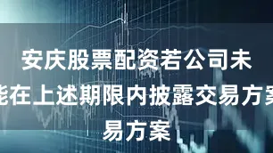 安庆股票配资若公司未能在上述期限内披露交易方案